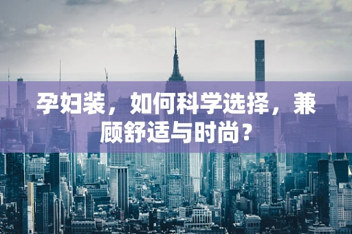 孕妇装，如何科学选择，兼顾舒适与时尚？