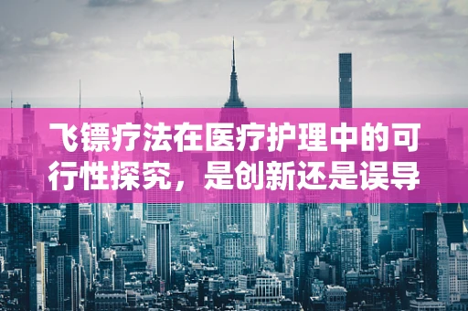 飞镖疗法在医疗护理中的可行性探究，是创新还是误导？