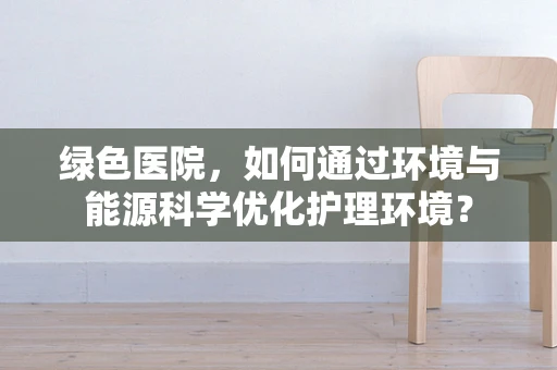 绿色医院，如何通过环境与能源科学优化护理环境？