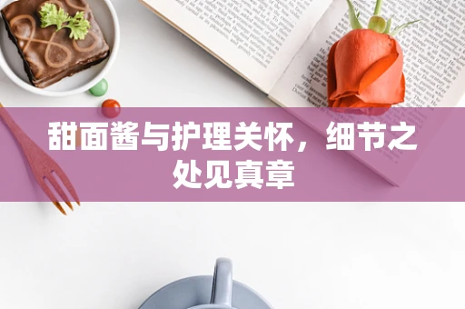 甜面酱与护理关怀，细节之处见真章