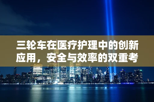 三轮车在医疗护理中的创新应用，安全与效率的双重考量