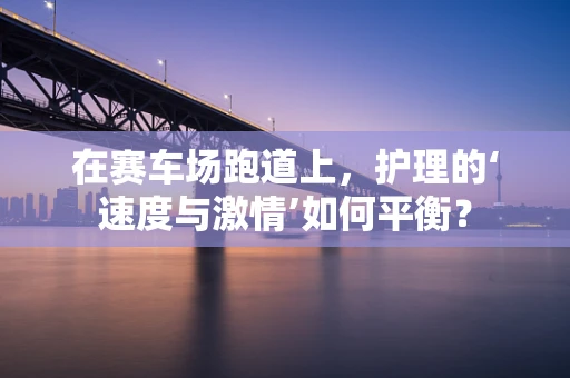 在赛车场跑道上，护理的‘速度与激情’如何平衡？