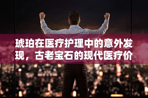 琥珀在医疗护理中的意外发现，古老宝石的现代医疗价值？