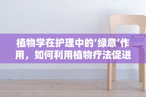 植物学在护理中的‘绿意’作用，如何利用植物疗法促进患者康复？