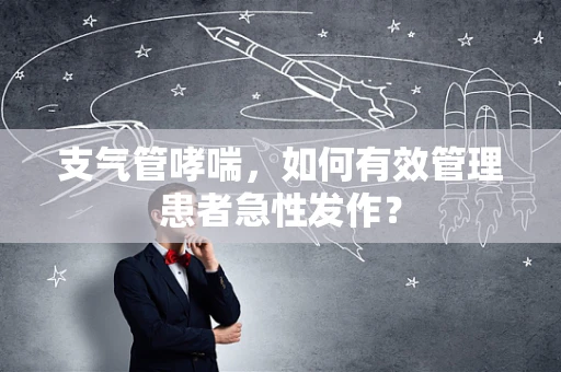 支气管哮喘，如何有效管理患者急性发作？