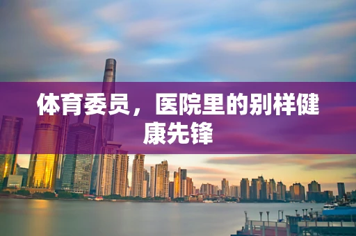 体育委员，医院里的别样健康先锋