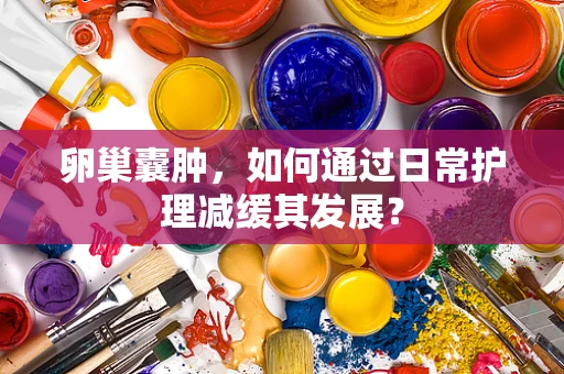 卵巢囊肿，如何通过日常护理减缓其发展？