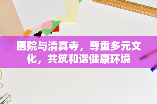 医院与清真寺，尊重多元文化，共筑和谐健康环境