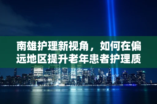 南雄护理新视角，如何在偏远地区提升老年患者护理质量？