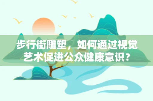 步行街雕塑，如何通过视觉艺术促进公众健康意识？