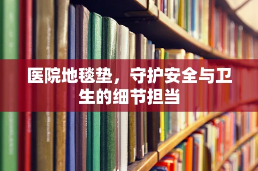 医院地毯垫，守护安全与卫生的细节担当