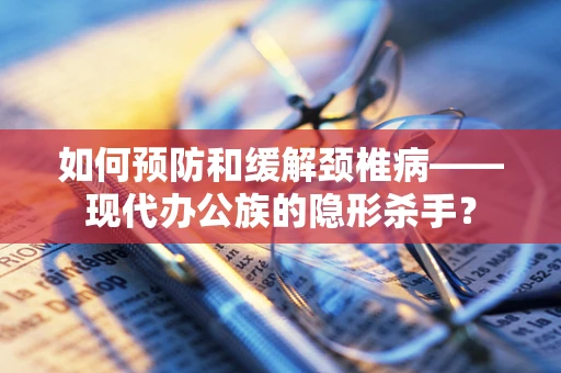 如何预防和缓解颈椎病——现代办公族的隐形杀手？