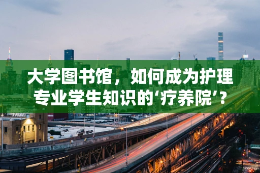 大学图书馆，如何成为护理专业学生知识的‘疗养院’？
