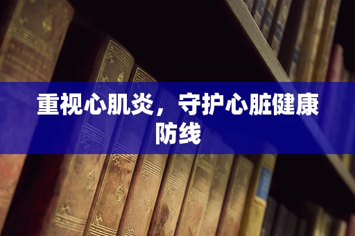 重视心肌炎，守护心脏健康防线