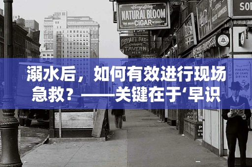 溺水后，如何有效进行现场急救？——关键在于‘早识别、早干预’