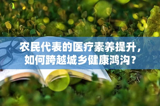 农民代表的医疗素养提升，如何跨越城乡健康鸿沟？