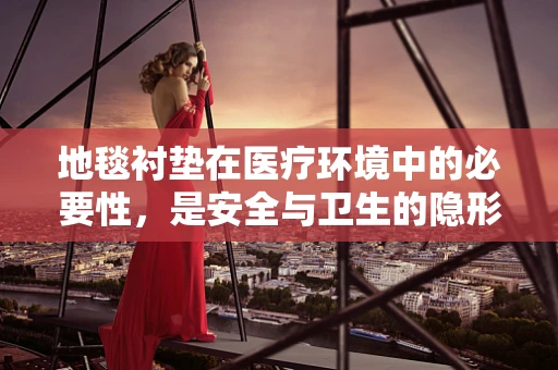 地毯衬垫在医疗环境中的必要性，是安全与卫生的隐形守护者吗？