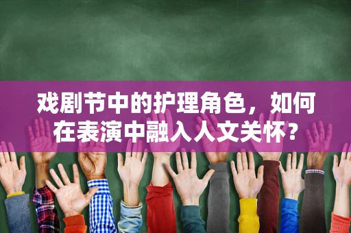 戏剧节中的护理角色，如何在表演中融入人文关怀？
