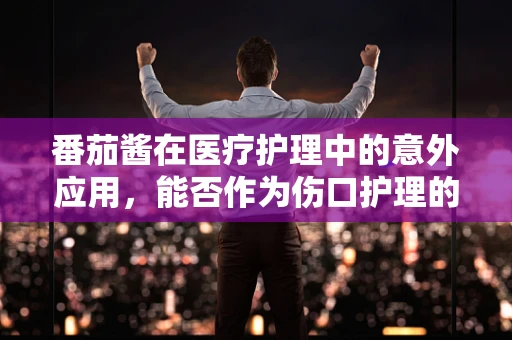 番茄酱在医疗护理中的意外应用，能否作为伤口护理的辅助工具？