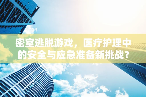密室逃脱游戏，医疗护理中的安全与应急准备新挑战？