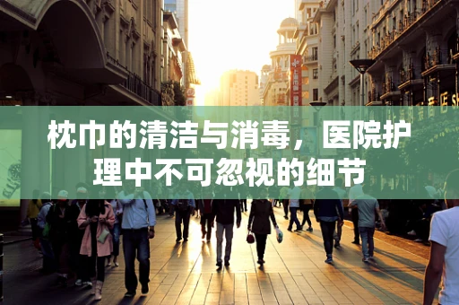 枕巾的清洁与消毒，医院护理中不可忽视的细节