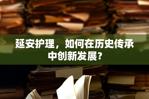 延安护理，如何在历史传承中创新发展？