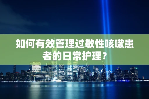 如何有效管理过敏性咳嗽患者的日常护理？