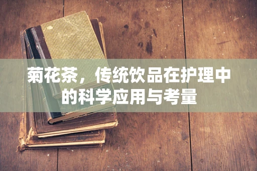 菊花茶，传统饮品在护理中的科学应用与考量
