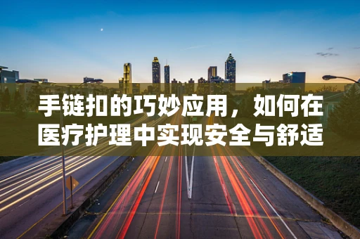 手链扣的巧妙应用，如何在医疗护理中实现安全与舒适的双重保障？