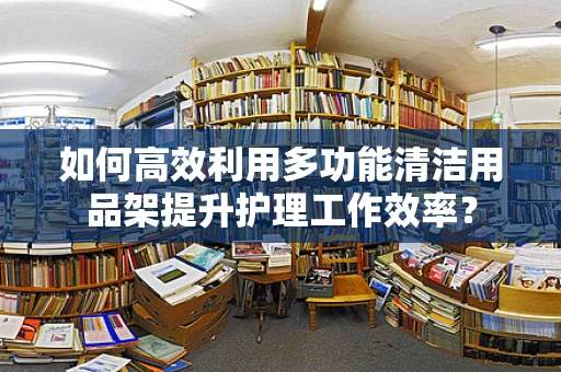 如何高效利用多功能清洁用品架提升护理工作效率？