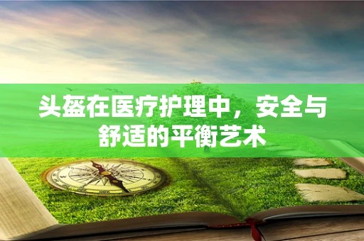 头盔在医疗护理中，安全与舒适的平衡艺术