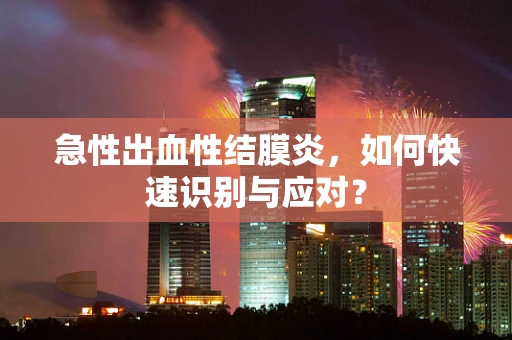 急性出血性结膜炎，如何快速识别与应对？