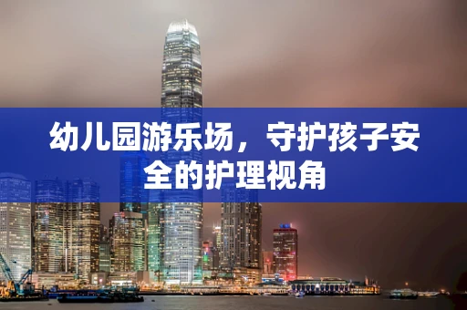 幼儿园游乐场，守护孩子安全的护理视角