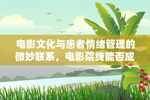 电影文化与患者情绪管理的微妙联系，电影院线能否成为护理新阵地？