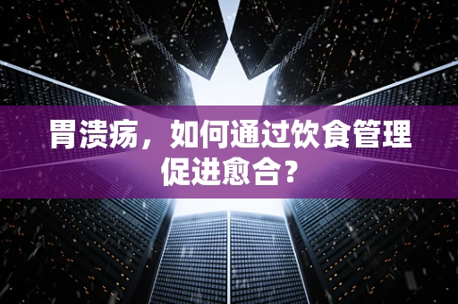 胃溃疡，如何通过饮食管理促进愈合？