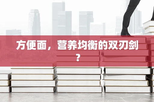 方便面，营养均衡的双刃剑？