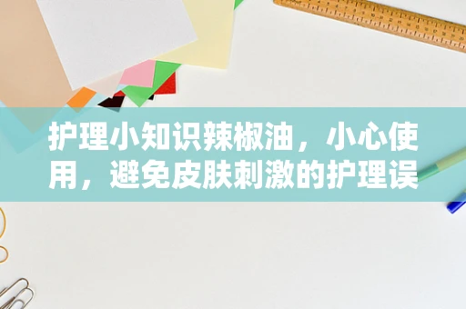 护理小知识辣椒油，小心使用，避免皮肤刺激的护理误区