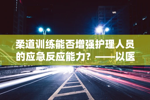柔道训练能否增强护理人员的应急反应能力？——以医院护理部为例