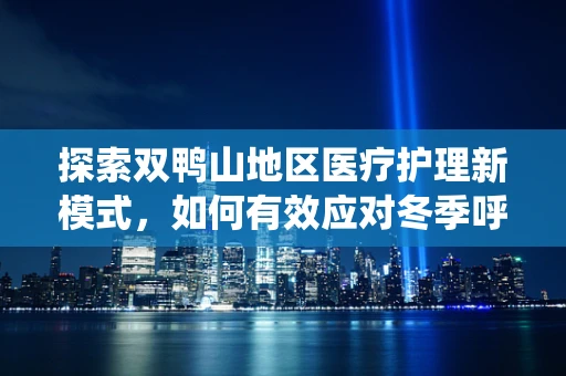 探索双鸭山地区医疗护理新模式，如何有效应对冬季呼吸系统疾病高发期？