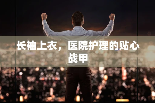 长袖上衣，医院护理的贴心战甲