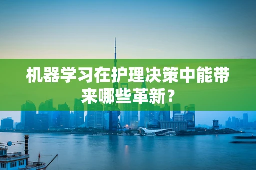 机器学习在护理决策中能带来哪些革新？