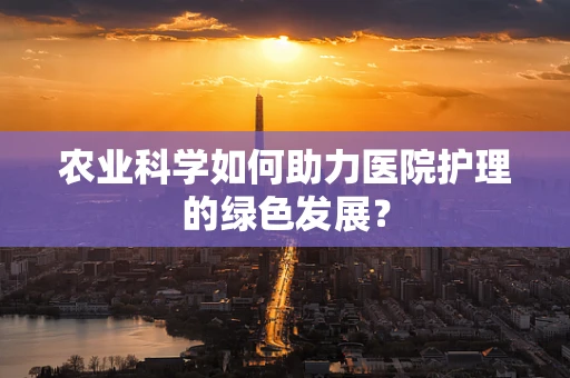 农业科学如何助力医院护理的绿色发展？