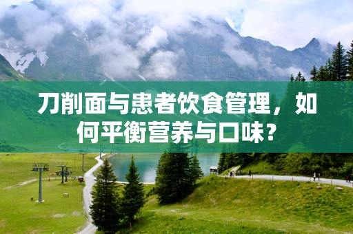 刀削面与患者饮食管理，如何平衡营养与口味？