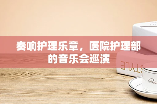 奏响护理乐章，医院护理部的音乐会巡演