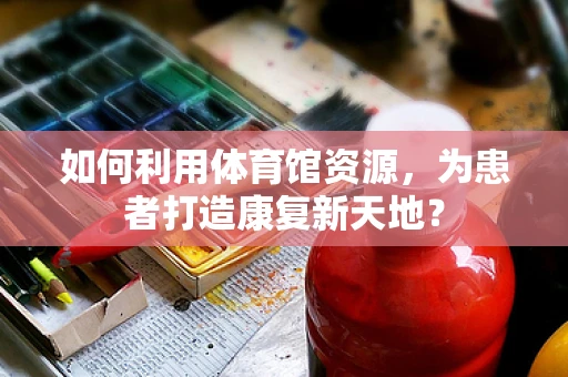 如何利用体育馆资源，为患者打造康复新天地？