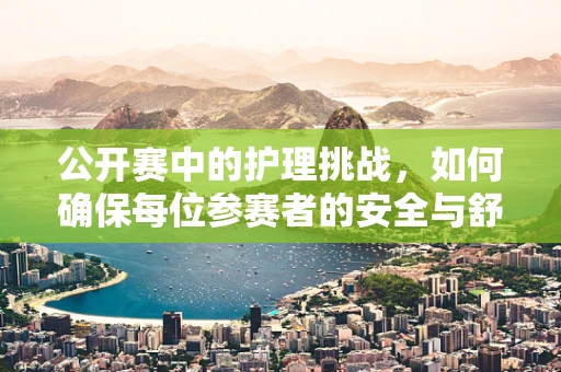 公开赛中的护理挑战，如何确保每位参赛者的安全与舒适？