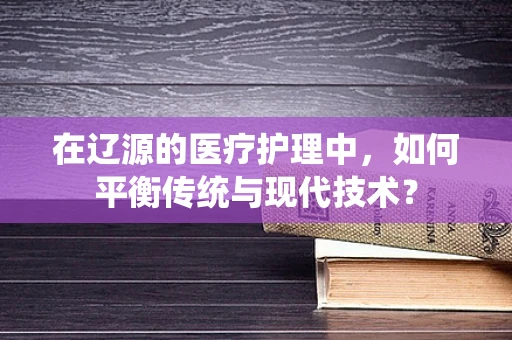 在辽源的医疗护理中，如何平衡传统与现代技术？
