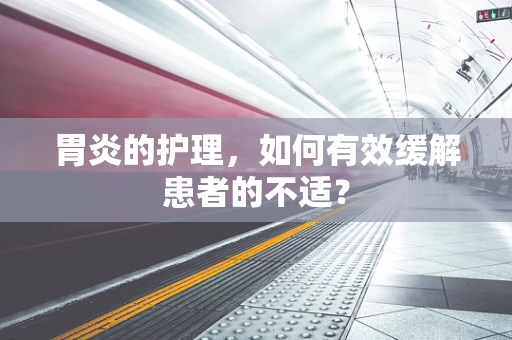 胃炎的护理，如何有效缓解患者的不适？