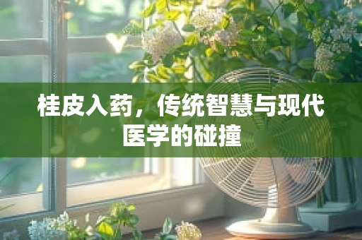 桂皮入药，传统智慧与现代医学的碰撞