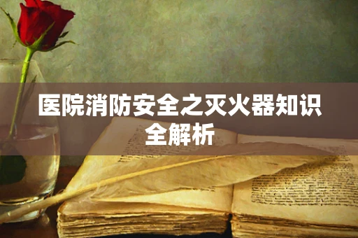 医院消防安全之灭火器知识全解析